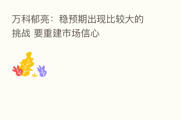 万科郁亮:稳预期出现比较大的挑战 要重建市场信心