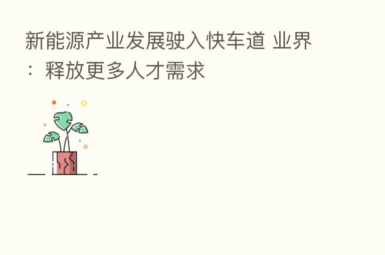 新能源产业发展驶入快车道 业界：释放更多人才需求