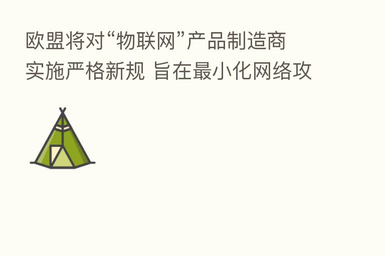 欧盟将对“物联网”产品制造商实施严格新规 旨在 小化网络攻击风险