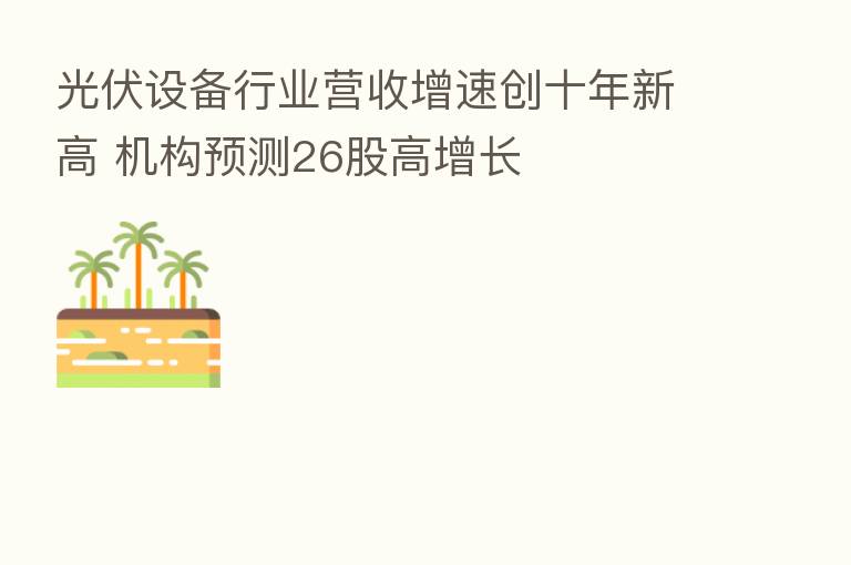 光伏设备行业营收增速创十年新高 机构预测26股高增长