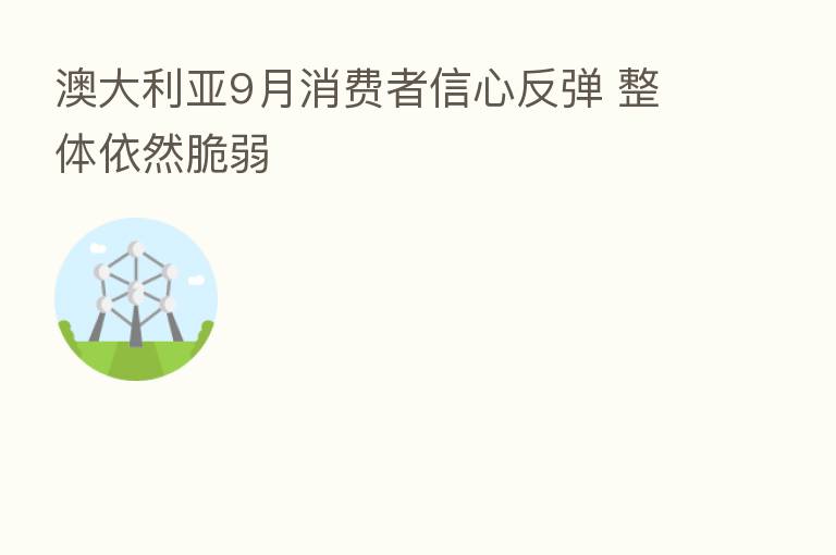 澳大利亚9月消费者信心反弹 整体依然脆弱