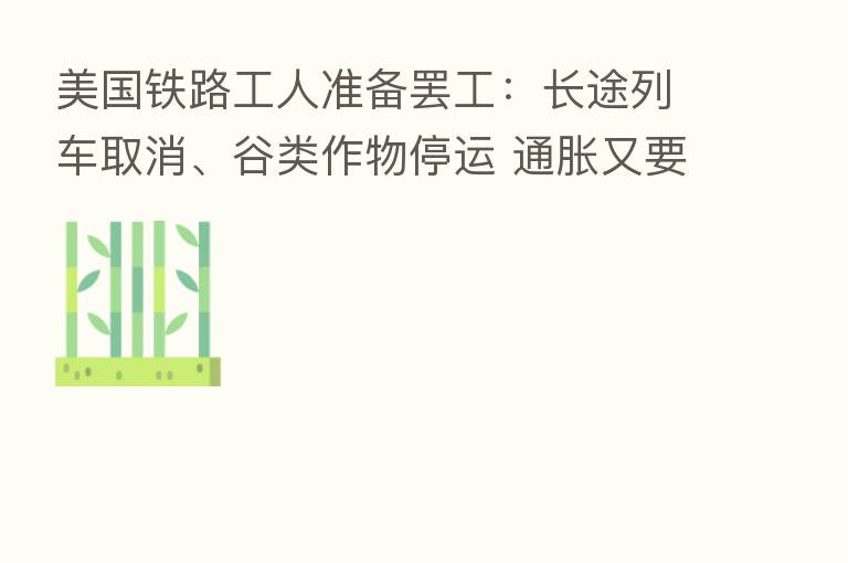 美国铁路工人准备罢工:长途列车取消、谷类作物停运 通胀又要起飞?