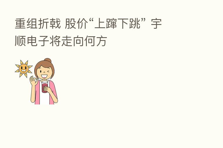 重组折戟 股价“上蹿下跳” 宇顺电子将走向何方