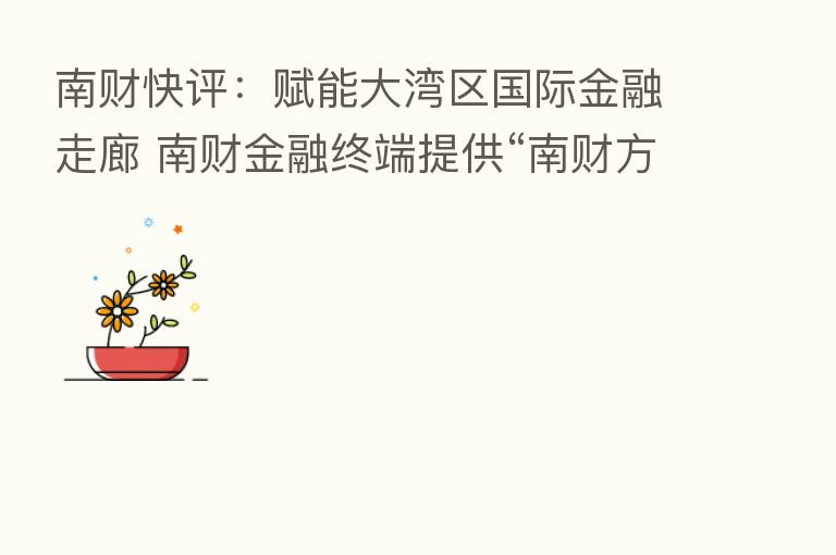 南财快评:赋能大湾区国际金融走廊 南财金融终端提供“南财方案”