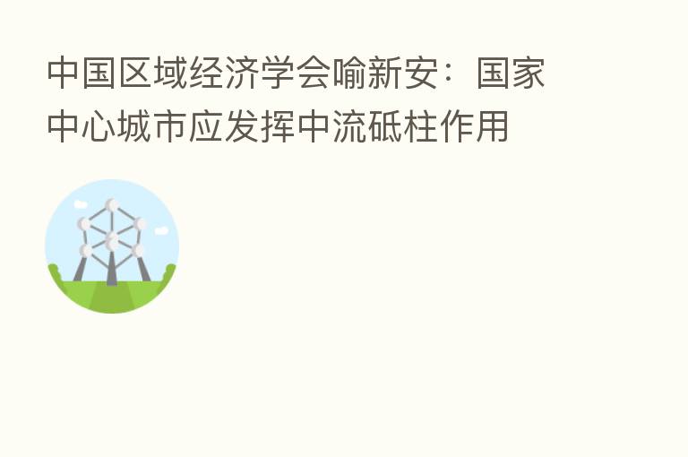 中国区域经济学会喻新安:国家中心城市应发挥中流砥柱作用