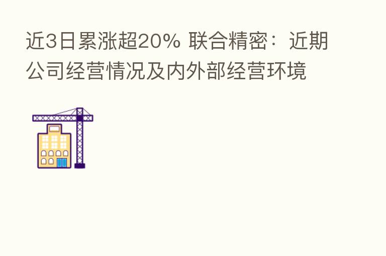 近3日累涨超20% 联合精密:近期公司经营情况及内外部经营环境未发生重大变化