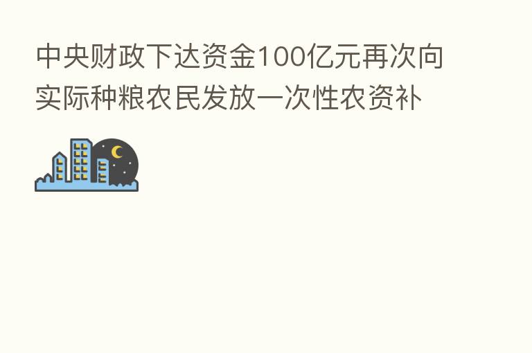 中央财政下达资金100亿元再次向实际种粮农民发放一次性农资补贴