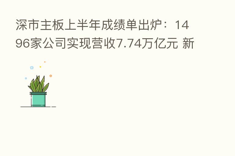 深市主板上半年成绩单出炉:1496家公司实现营收7.74万亿元 新蓝筹增长动能强劲