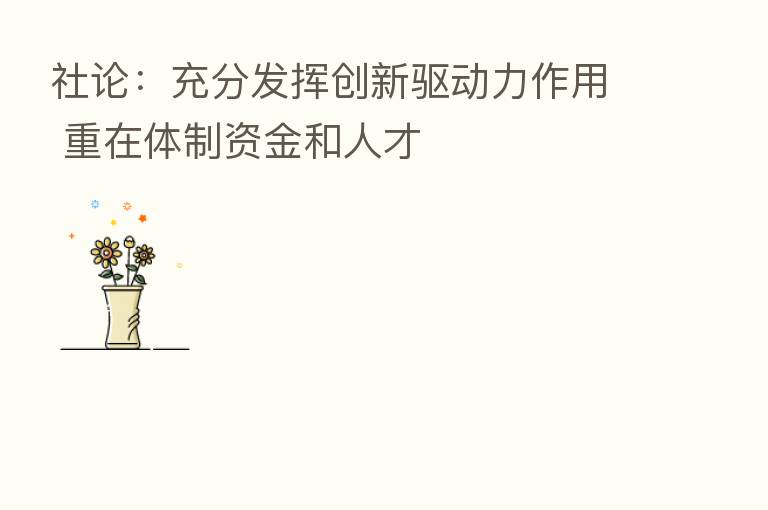社论:充分发挥创新驱动力作用 重在体制资金和人才