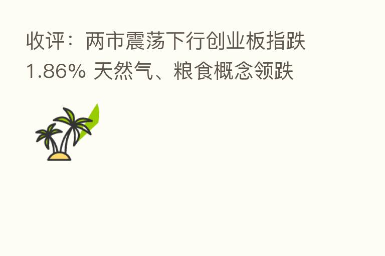 收评:两市震荡下行创业板指跌1.86% 天然气、粮食概念领跌