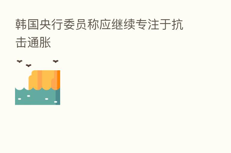 韩国央行委员称应继续专注于抗击通胀