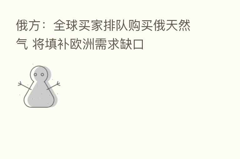 俄方:全球买家排队购买俄天然气 将填补欧洲需求缺口