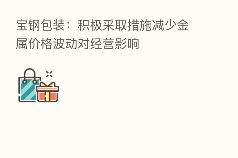 宝钢包装:积极采取措施减少金属价格波动对经营影响