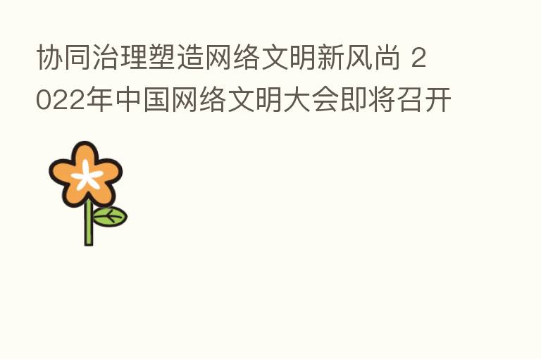 协同治理塑造网络文明新风尚 2022年中国网络文明大会即将召开