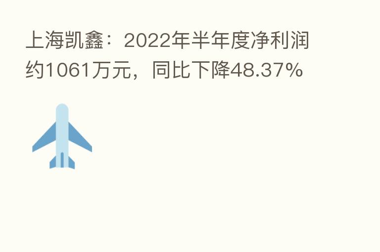 上海凯鑫:2022年半年度净利润约1061万元,同比下降48.37%