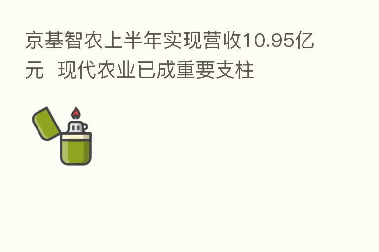 京基智农上半年实现营收10.95亿元 现代农业已成重要支柱