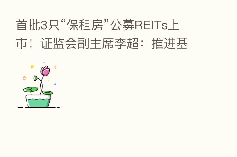 首批3只“保租房”公募REITs上市!证监会副主席李超:推进基础设施REITs常态化发行