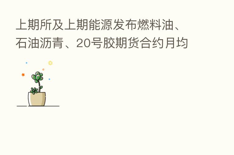 上期所及上期能源发布燃料油、石油沥青、20号胶期货合约月均价