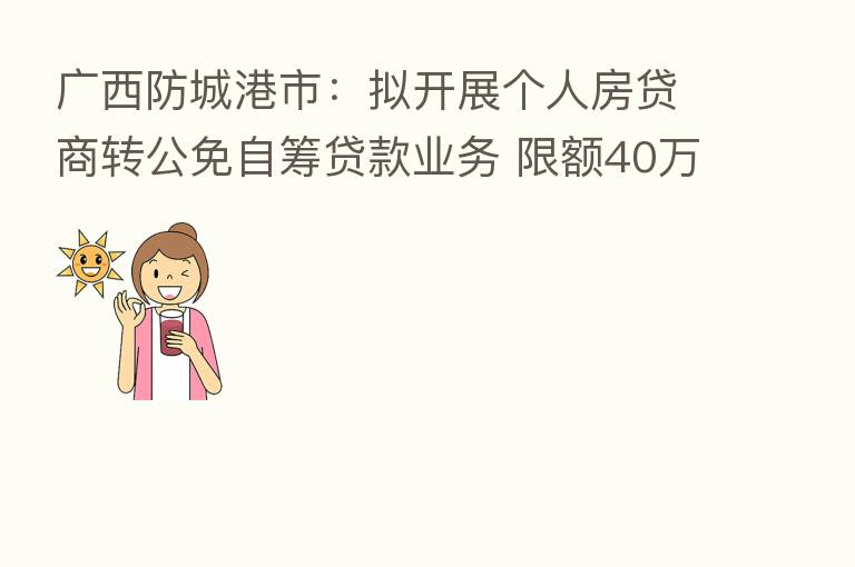 广西防城港市:拟开展个人房贷商转公免自筹贷款业务 限额40万元