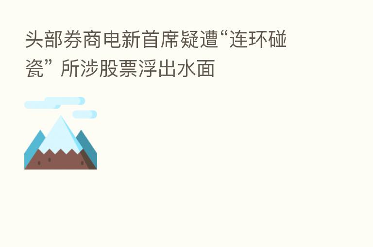 头部券商电新首席疑遭“连环碰瓷” 所涉股票浮出水面