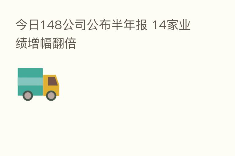 今日148公司公布半年报 14家业绩增幅翻倍