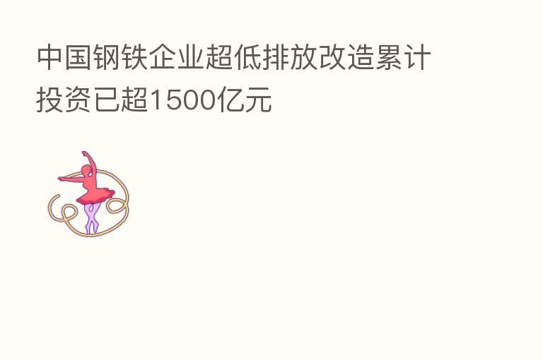 中国钢铁企业超低排放改造累计投资已超1500亿元