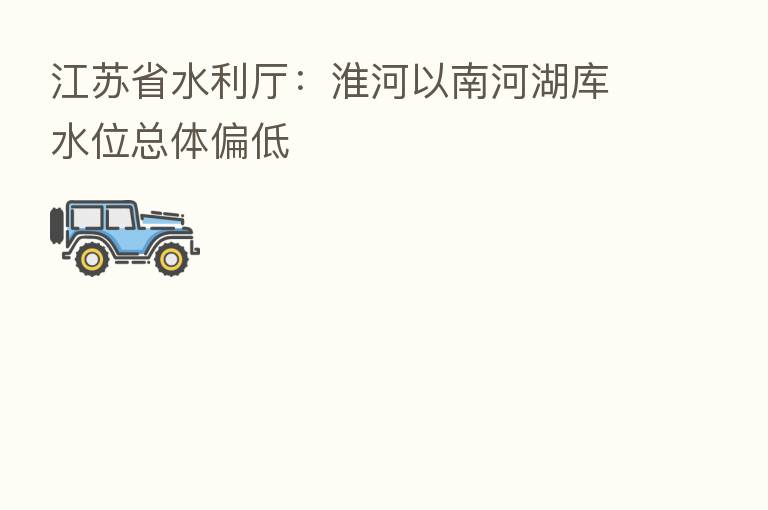 江苏省水利厅:淮河以南河湖库水位总体偏低