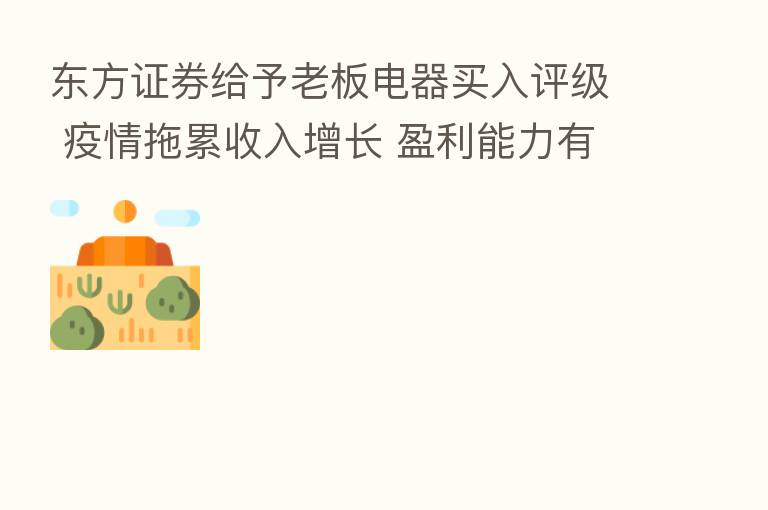 东方证券给予老板电器买入评级 疫情拖累收入增长 盈利能力有望逐步修复 目标价格为31.68元