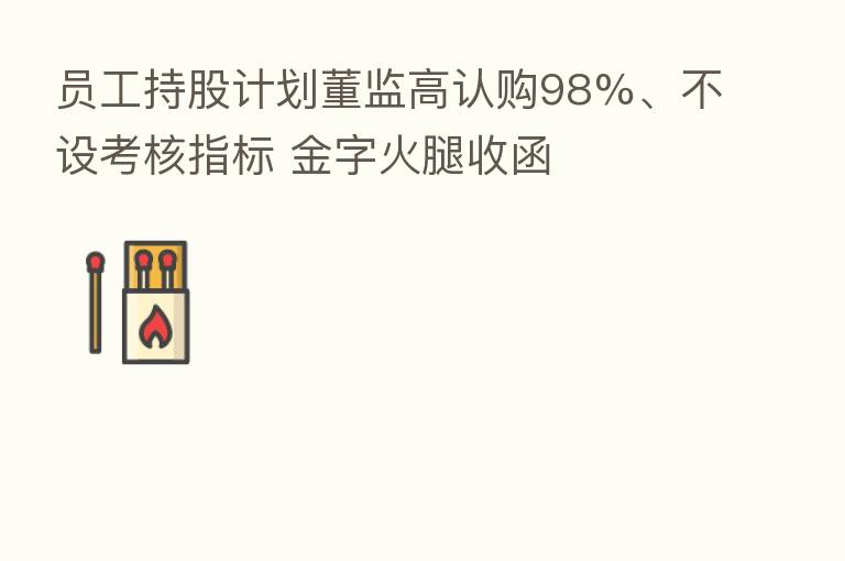 员工持股计划董监高认购98%、不设考核指标 金字火腿收函