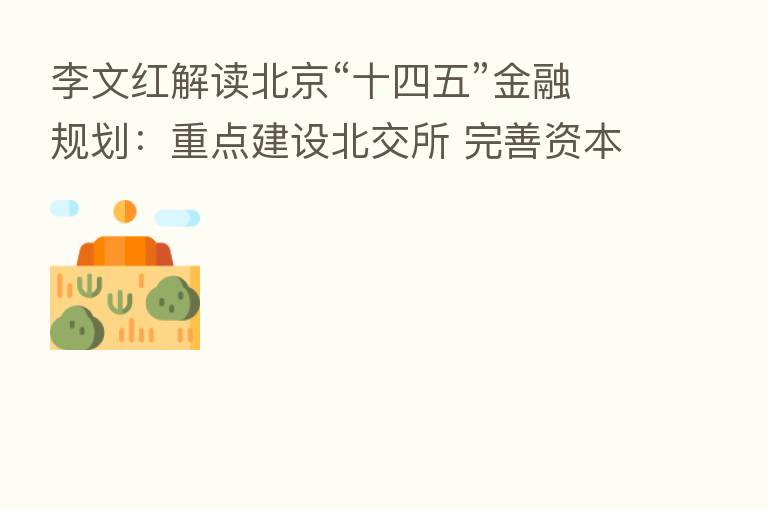 李文红解读北京“十四五”金融规划：重点建设北交所 完善资本市场生态