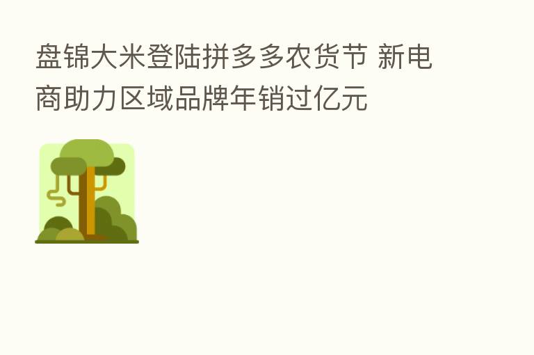 盘锦大米登陆拼多多农货节 新电商助力区域品牌年销过亿元