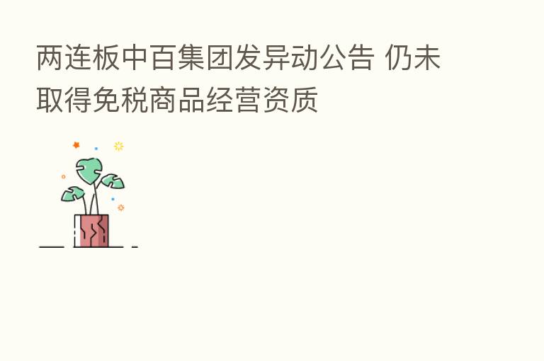 两连板中百集团发异动公告 仍未取得免税商品经营资质