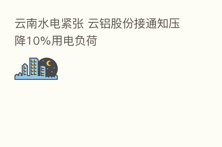 云南水电紧张 云铝股份接通知压降10%用电负荷