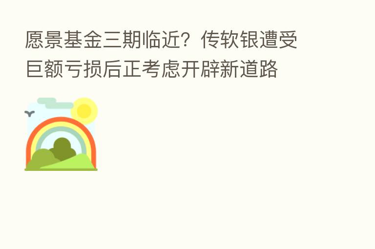 愿景基金三期临近?传软银遭受巨额亏损后正考虑开辟新道路