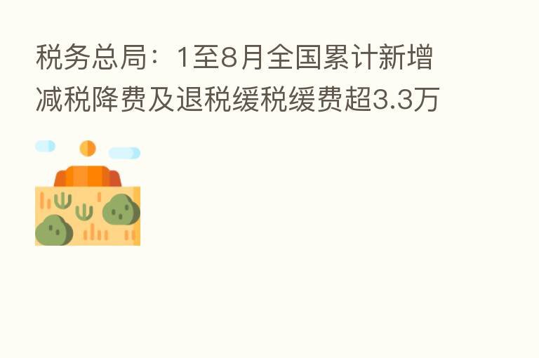 税务总局：1至8月全国累计新增减税降费及退税缓税缓费超3.3万亿元