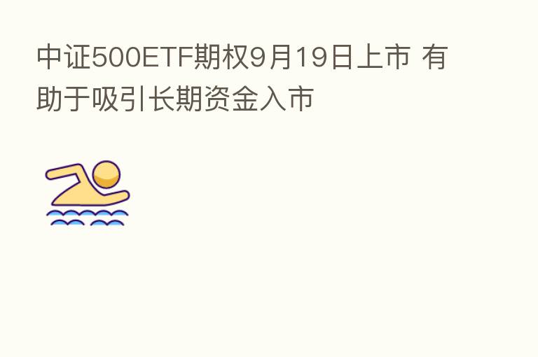 中证500ETF期权9月19日上市 有助于吸引长期资金入市