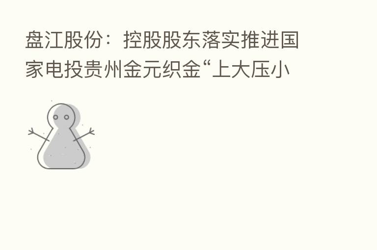 盘江股份:控股股东落实推进国家电投贵州金元织金“上大压小”异地改建项目合作建设