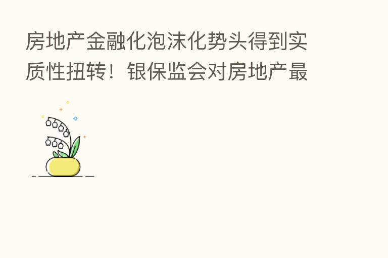 房地产金融化泡沫化势头得到实质性扭转！银保监会对房地产新   表述透露什么信号？