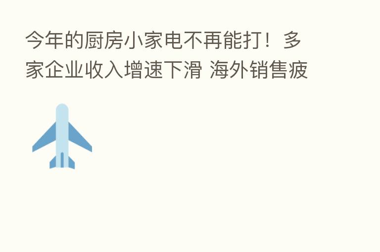 今年的厨房小家电不再能打!多家企业收入增速下滑 海外销售疲软去库存难