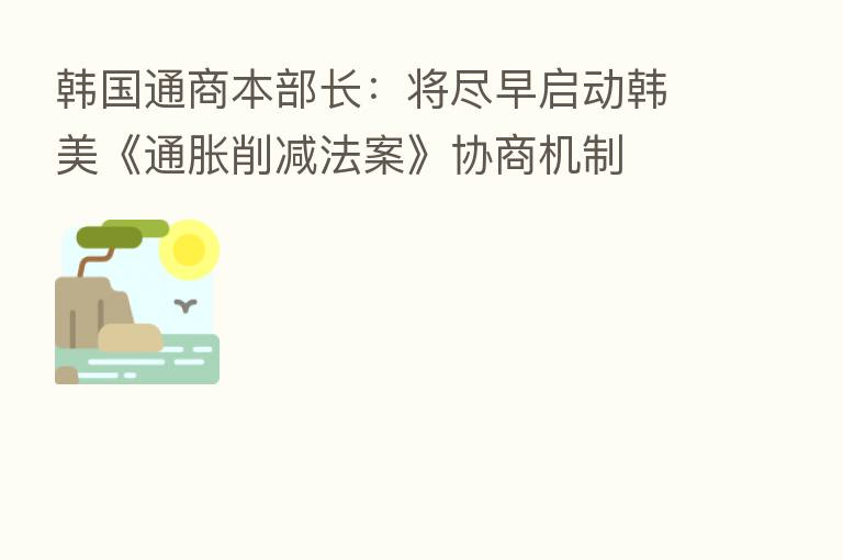 韩国通商本部长:将尽早启动韩美《通胀削减法案》协商机制
