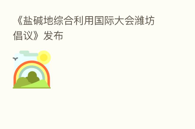 《盐碱地综合利用国际大会潍坊倡议》发布