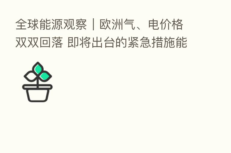 全球能源观察|欧洲气、电价格双双回落 即将出台的紧急措施能否真正“救市”?