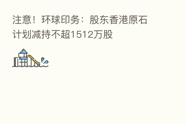注意!环球印务:股东香港原石计划减持不超1512万股