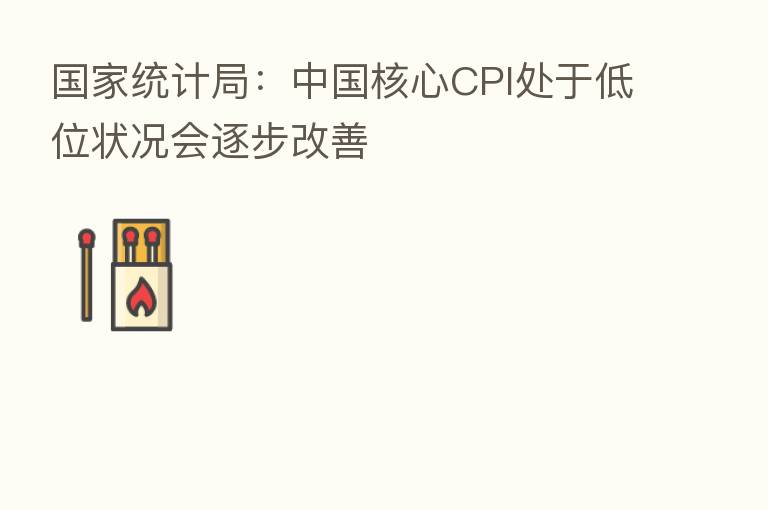 国家统计局:中国核心CPI处于低位状况会逐步改善