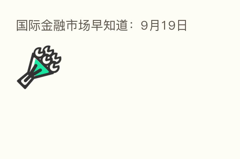 国际金融市场早知道:9月19日