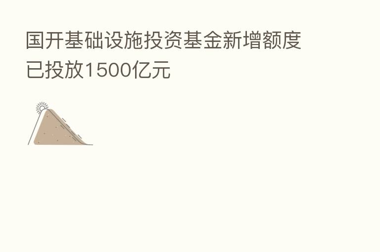 国开基础设施投资基金新增额度已投放1500亿元