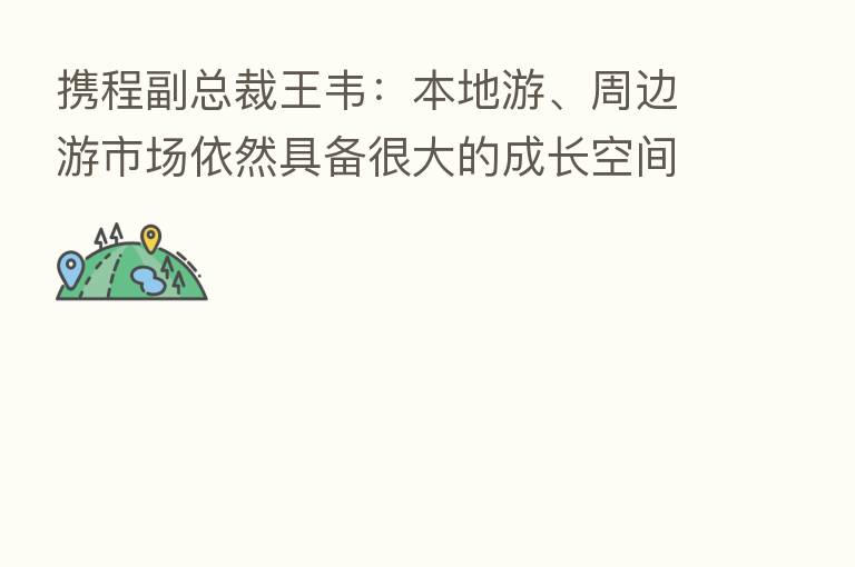 携程副总裁王韦:本地游、周边游市场依然具备很大的成长空间