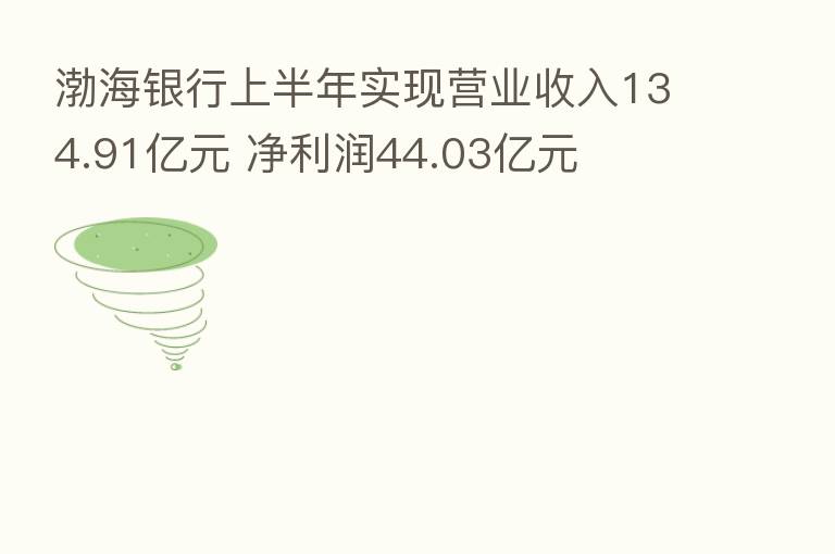 渤海银行上半年实现营业收入134.91亿元 净利润44.03亿元
