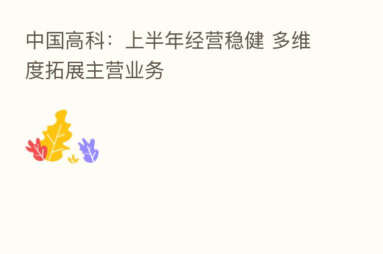 中国高科:上半年经营稳健 多维度拓展主营业务