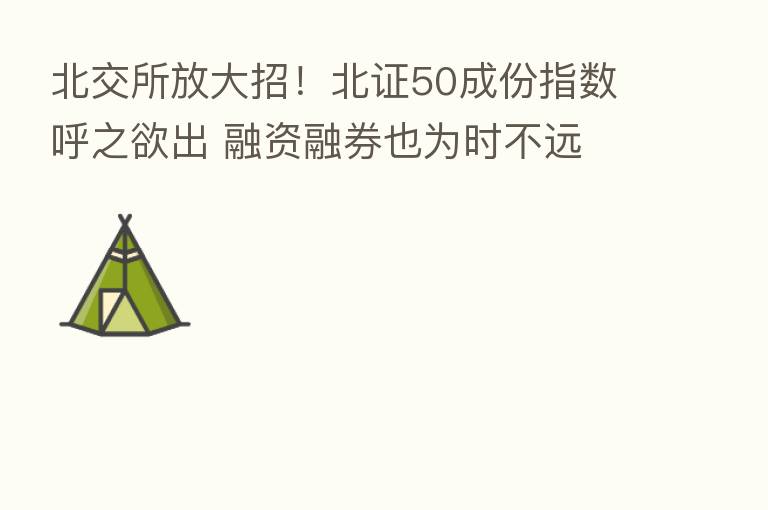 北交所放大招！北证50成份指数呼之欲出 融资融券也为时不远
